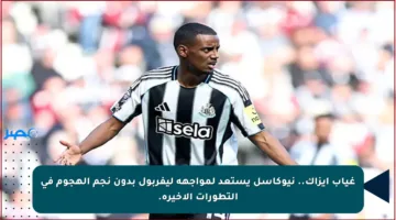 غياب إيزاك.. نيوكاسل يستعد لمواجهة ليفربول بدون نجم الهجوم في التطورات الأخيرة.